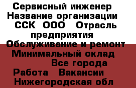 Сервисный инженер › Название организации ­ ССК, ООО › Отрасль предприятия ­ Обслуживание и ремонт › Минимальный оклад ­ 35 000 - Все города Работа » Вакансии   . Нижегородская обл.